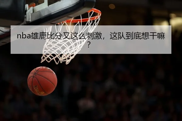 nba雄鹿比分又这么刺激，这队到底想干嘛？