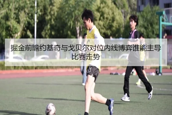 掘金前瞻约基奇与戈贝尔对位内线博弈谁能主导比赛走势