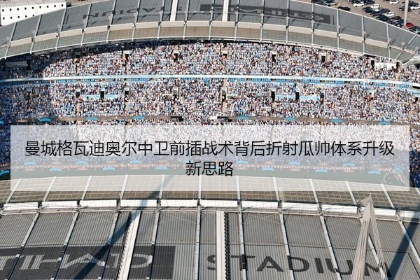 曼城格瓦迪奥尔中卫前插战术背后折射瓜帅体系升级新思路