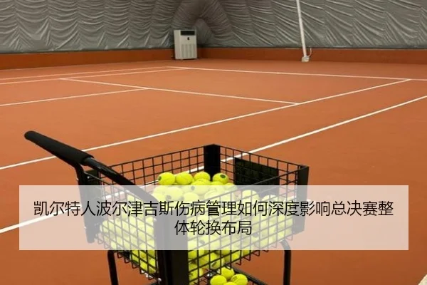 凯尔特人波尔津吉斯伤病管理如何深度影响总决赛整体轮换布局