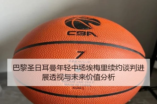 巴黎圣日耳曼年轻中场埃梅里续约谈判进展透视与未来价值分析