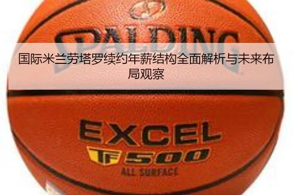国际米兰劳塔罗续约年薪结构全面解析与未来布局观察 | leyu