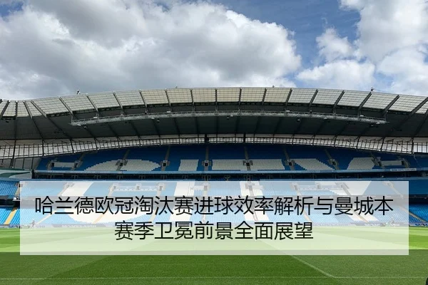 哈兰德欧冠淘汰赛进球效率解析与曼城本赛季卫冕前景全面展望