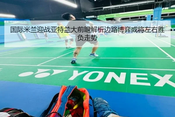 国际米兰迎战亚特兰大前瞻解析边路博弈或将左右胜负走势