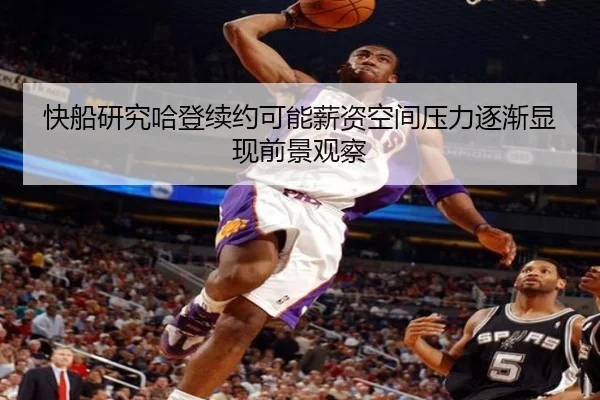 快船研究哈登续约可能薪资空间压力逐渐显现前景观察