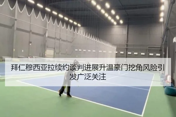 拜仁穆西亚拉续约谈判进展升温豪门挖角风险引发广泛关注