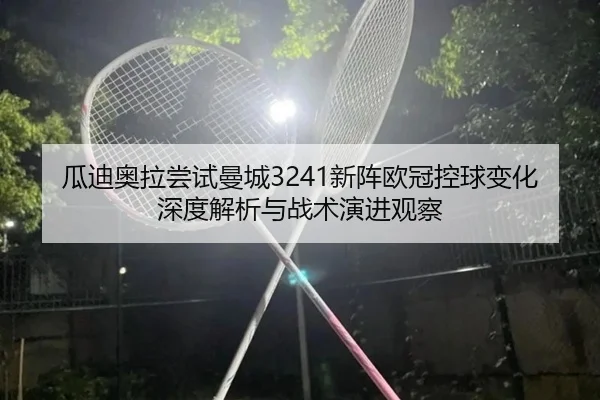 瓜迪奥拉尝试曼城3241新阵欧冠控球变化深度解析与战术演进观察 | leyu