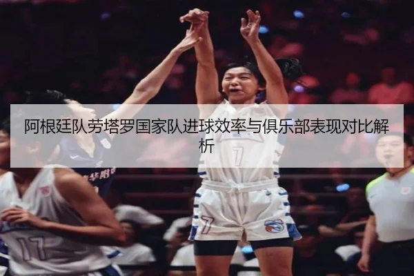 阿根廷队劳塔罗国家队进球效率与俱乐部表现对比解析 | leyu