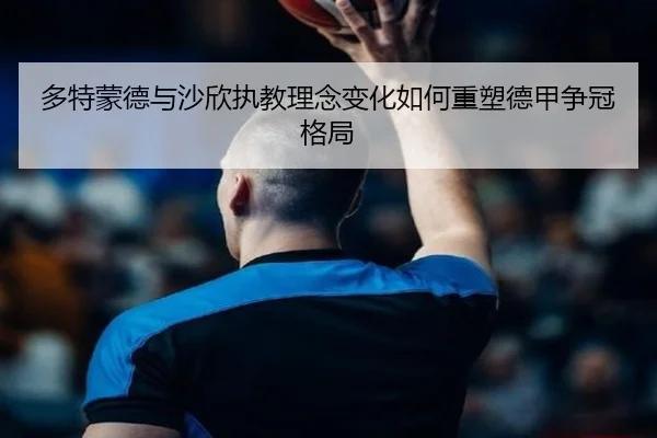 多特蒙德与沙欣执教理念变化如何重塑德甲争冠格局