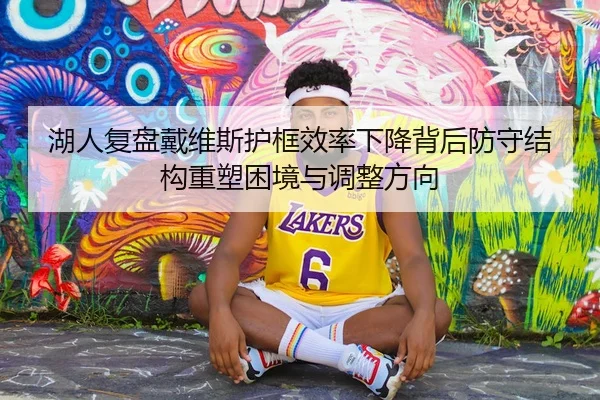 湖人复盘戴维斯护框效率下降背后防守结构重塑困境与调整方向（leyu）