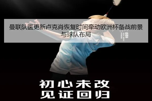曼联队医更新卢克肖恢复时间牵动欧洲杯备战前景与球队布局 | leyu