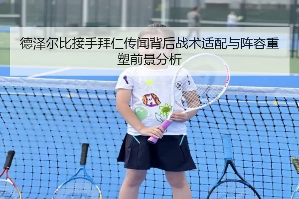 德泽尔比接手拜仁传闻背后战术适配与阵容重塑前景分析 | leyu