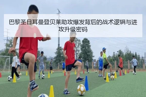 巴黎圣日耳曼登贝莱助攻爆发背后的战术逻辑与进攻升级密码 | leyu