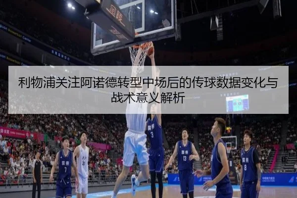利物浦关注阿诺德转型中场后的传球数据变化与战术意义解析 | leyu