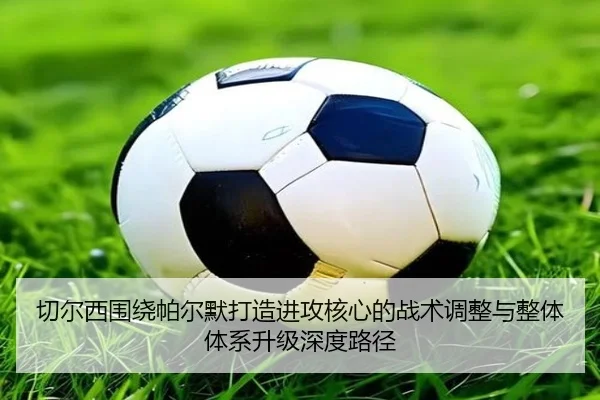切尔西围绕帕尔默打造进攻核心的战术调整与整体体系升级深度路径 | leyu