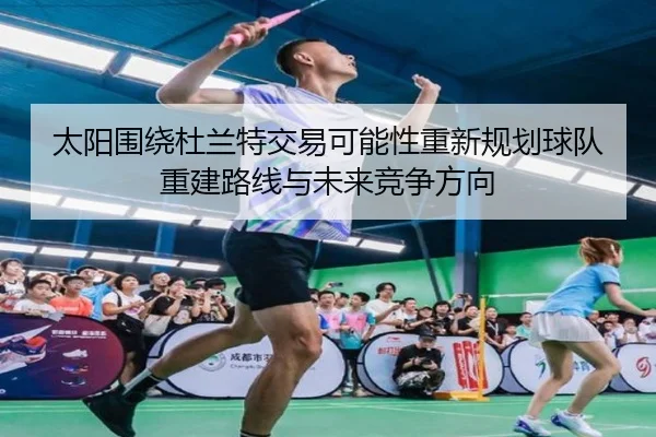 太阳围绕杜兰特交易可能性重新规划球队重建路线与未来竞争方向