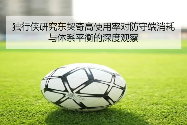 独行侠研究东契奇高使用率对防守端消耗与体系平衡的深度观察（leyu）