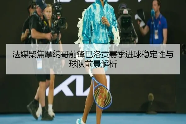 法媒聚焦摩纳哥前锋巴洛贡赛季进球稳定性与球队前景解析 | leyu