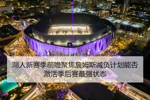 湖人新赛季前瞻聚焦詹姆斯减负计划能否激活季后赛最强状态 | leyu