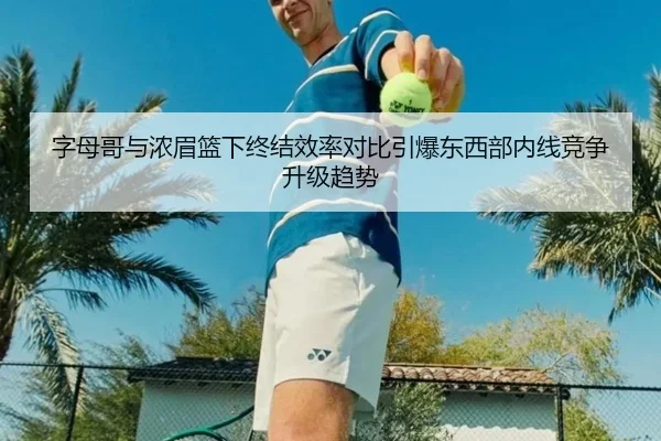 字母哥与浓眉篮下终结效率对比引爆东西部内线竞争升级趋势 | leyu