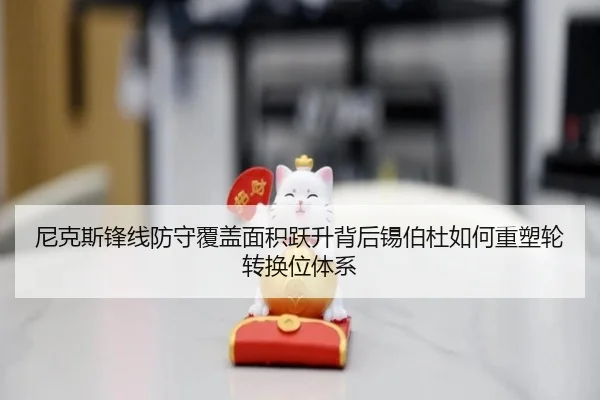 尼克斯锋线防守覆盖面积跃升背后锡伯杜如何重塑轮转换位体系 - leyu